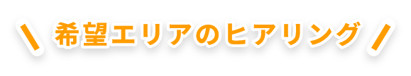 希望エリアのヒアリング
